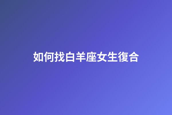 如何找白羊座女生復合-第1張-星座運勢-玄機派