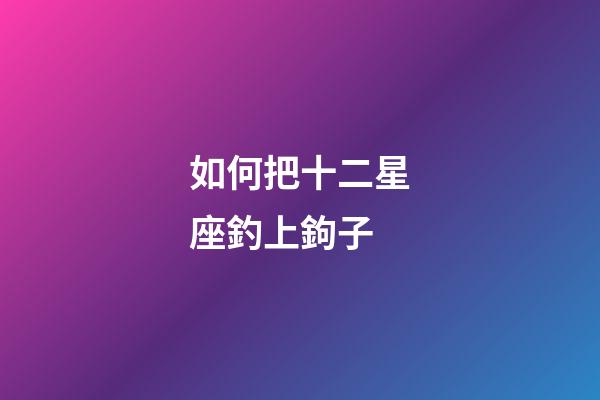 如何把十二星座釣上鉤子-第1張-星座運勢-玄機派