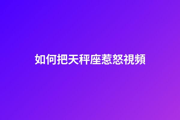 如何把天秤座惹怒視頻-第1張-星座運勢-玄機派