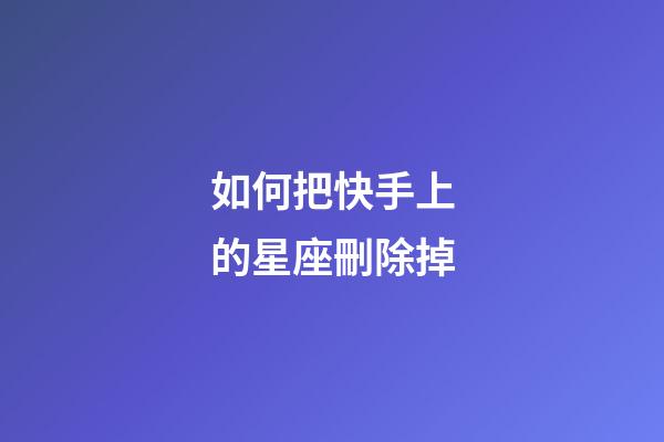 如何把快手上的星座刪除掉-第1張-星座運勢-玄機派