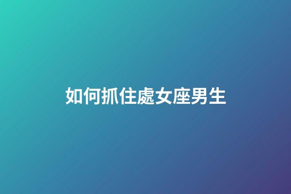 如何抓住處女座男生-第1張-星座運勢-玄機派