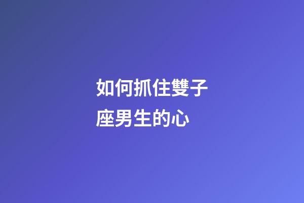 如何抓住雙子座男生的心-第1張-星座運勢-玄機派