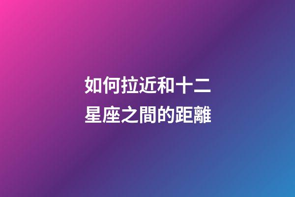如何拉近和十二星座之間的距離-第1張-星座運勢-玄機派