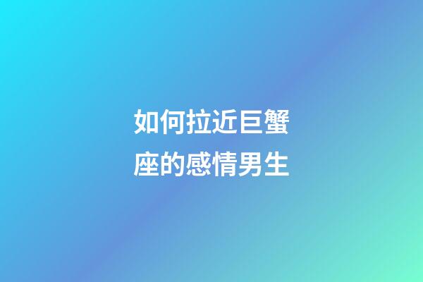 如何拉近巨蟹座的感情男生-第1張-星座運勢-玄機派