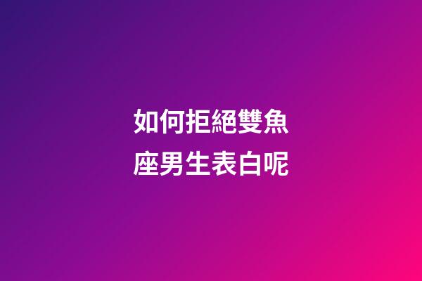 如何拒絕雙魚座男生表白呢-第1張-星座運勢-玄機派