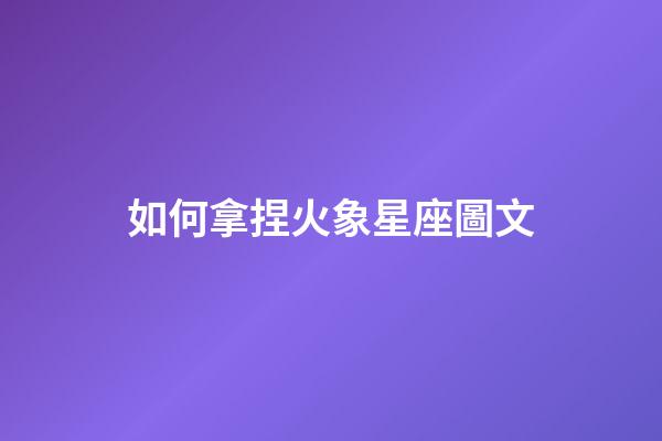 如何拿捏火象星座圖文-第1張-星座運勢-玄機派