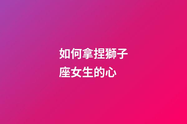 如何拿捏獅子座女生的心-第1張-星座運勢-玄機派