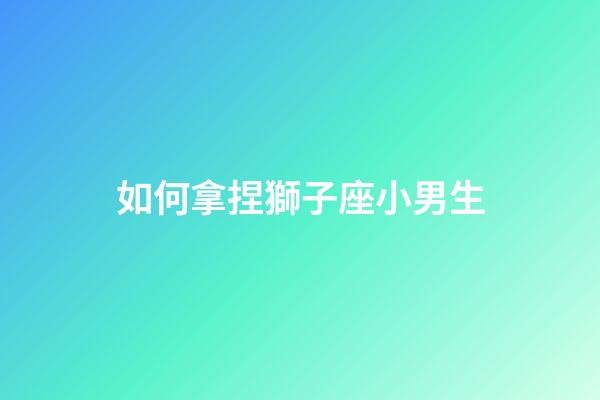 如何拿捏獅子座小男生-第1張-星座運勢-玄機派
