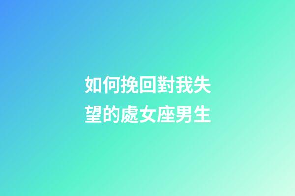 如何挽回對我失望的處女座男生-第1張-星座運勢-玄機派