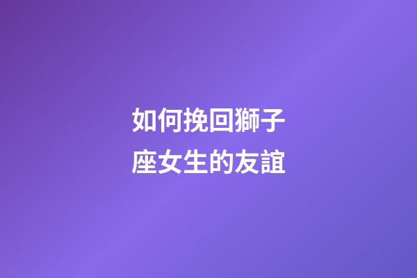如何挽回獅子座女生的友誼-第1張-星座運勢-玄機派