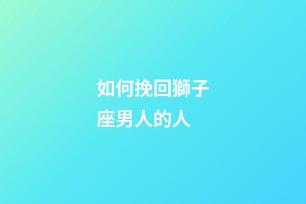 如何挽回獅子座男人的人-第1張-星座運勢-玄機派