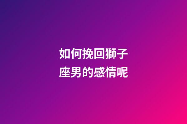 如何挽回獅子座男的感情呢-第1張-星座運勢-玄機派