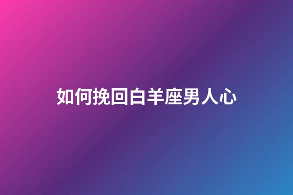 如何挽回白羊座男人心-第1張-星座運(yùn)勢(shì)-玄機(jī)派