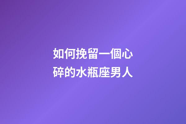 如何挽留一個心碎的水瓶座男人-第1張-星座運勢-玄機派