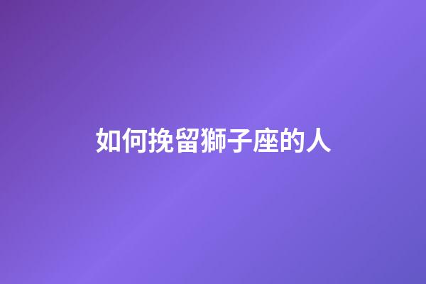 如何挽留獅子座的人-第1張-星座運勢-玄機派