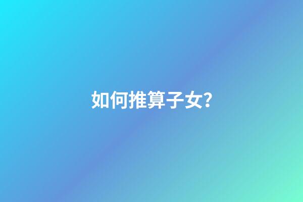 如何推算子女？