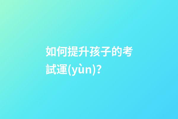 如何提升孩子的考試運(yùn)？