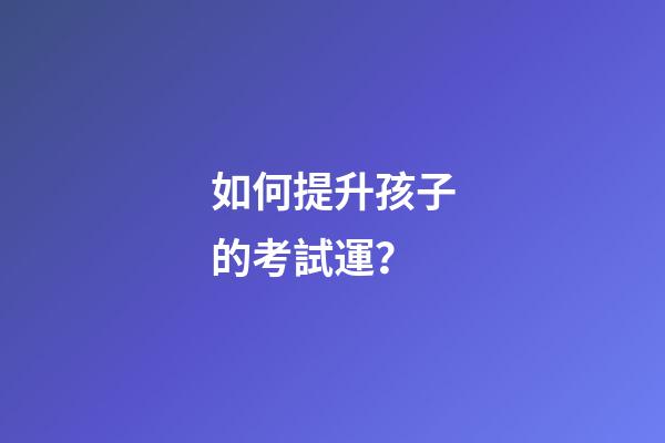 如何提升孩子的考試運？