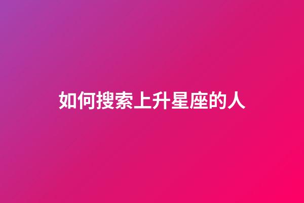 如何搜索上升星座的人-第1張-星座運勢-玄機派