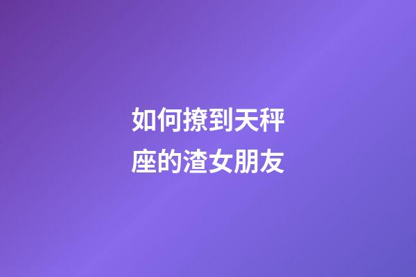 如何撩到天秤座的渣女朋友-第1張-星座運勢-玄機派