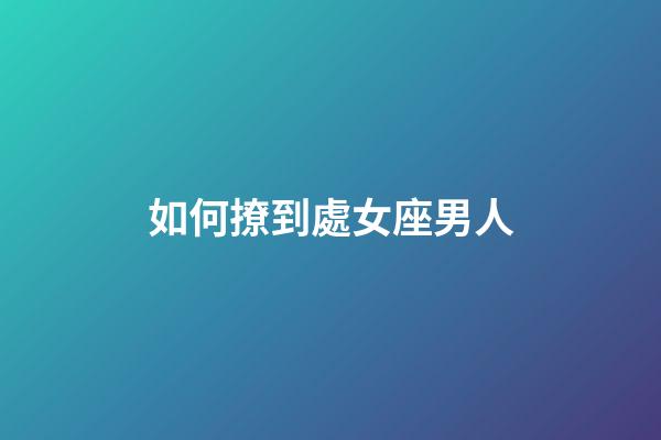 如何撩到處女座男人-第1張-星座運勢-玄機派