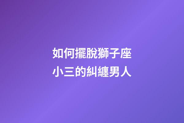 如何擺脫獅子座小三的糾纏男人-第1張-星座運勢-玄機派