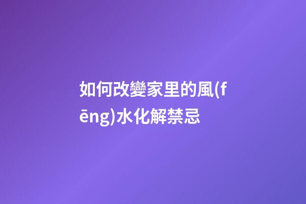 如何改變家里的風(fēng)水化解禁忌