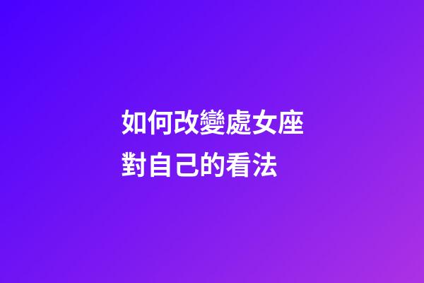 如何改變處女座對自己的看法-第1張-星座運勢-玄機派