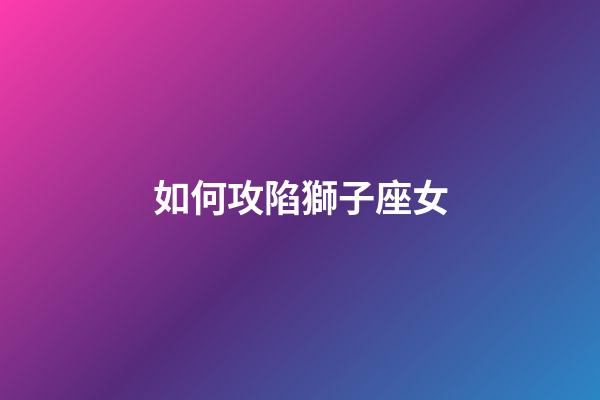 如何攻陷獅子座女-第1張-星座運勢-玄機派