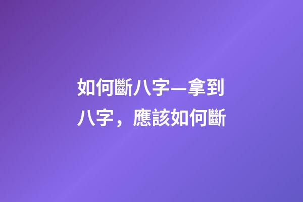 如何斷八字—拿到八字，應該如何斷