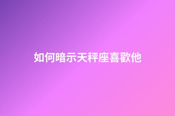 如何暗示天秤座喜歡他-第1張-星座運勢-玄機派