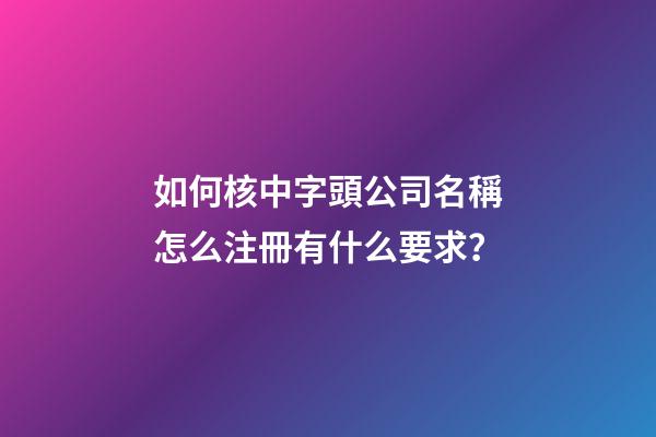 如何核中字頭公司名稱怎么注冊有什么要求？-第1張-公司起名-玄機派