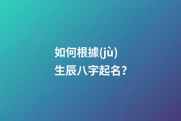 如何根據(jù)生辰八字起名？