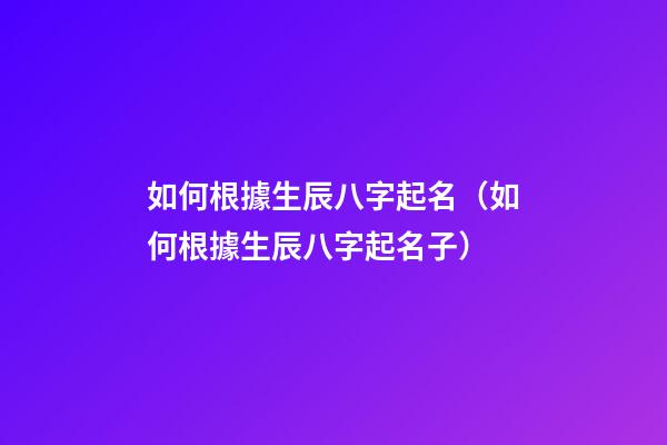 如何根據生辰八字起名（如何根據生辰八字起名子）