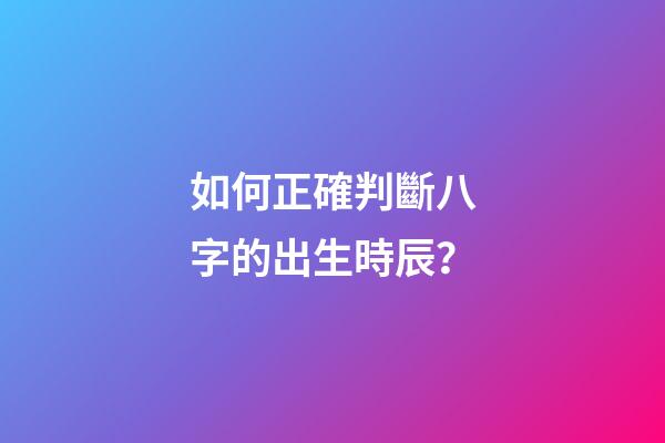 如何正確判斷八字的出生時辰？