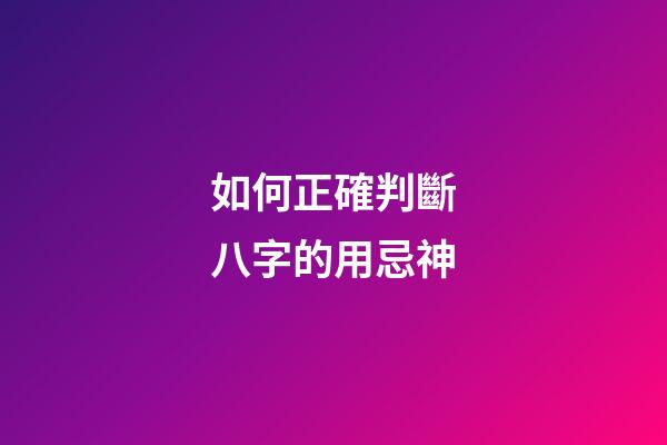 如何正確判斷八字的用忌神