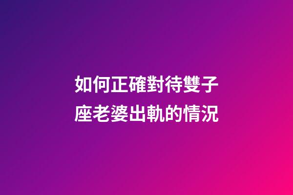 如何正確對待雙子座老婆出軌的情況