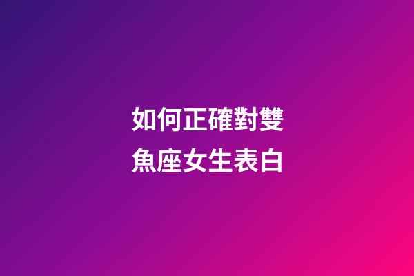 如何正確對雙魚座女生表白-第1張-星座運勢-玄機派
