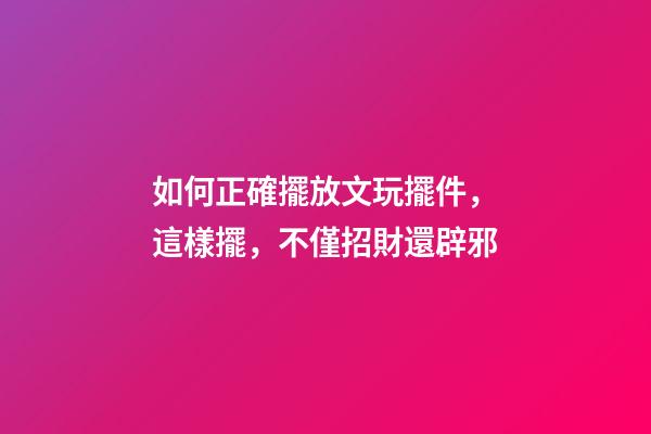 如何正確擺放文玩擺件，這樣擺，不僅招財還辟邪
