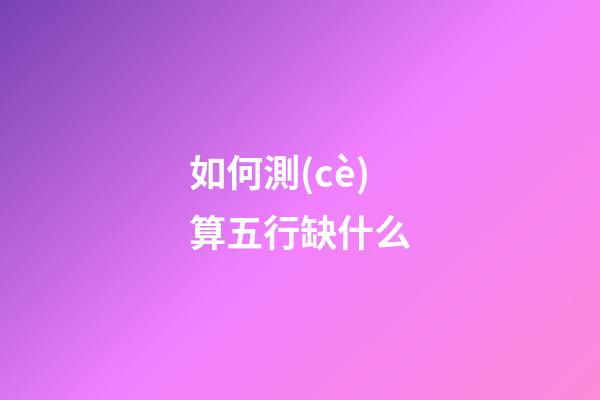 如何測(cè)算五行缺什么