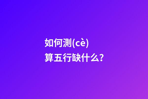 如何測(cè)算五行缺什么？