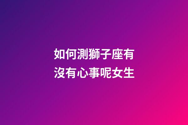 如何測獅子座有沒有心事呢女生-第1張-星座運勢-玄機派