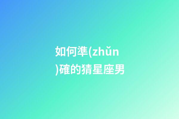 如何準(zhǔn)確的猜星座男-第1張-星座運勢-玄機派