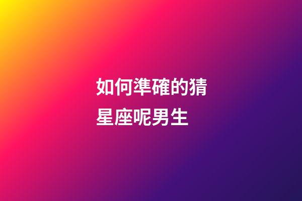 如何準確的猜星座呢男生-第1張-星座運勢-玄機派