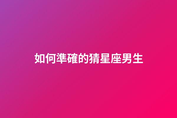 如何準確的猜星座男生-第1張-星座運勢-玄機派