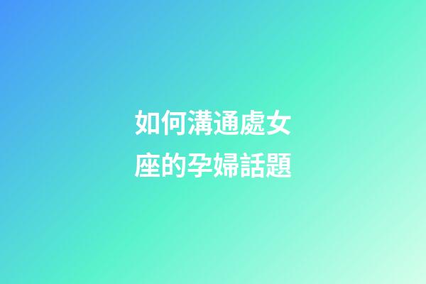如何溝通處女座的孕婦話題-第1張-星座運勢-玄機派