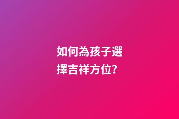 如何為孩子選擇吉祥方位？