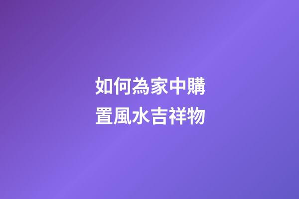 如何為家中購置風水吉祥物