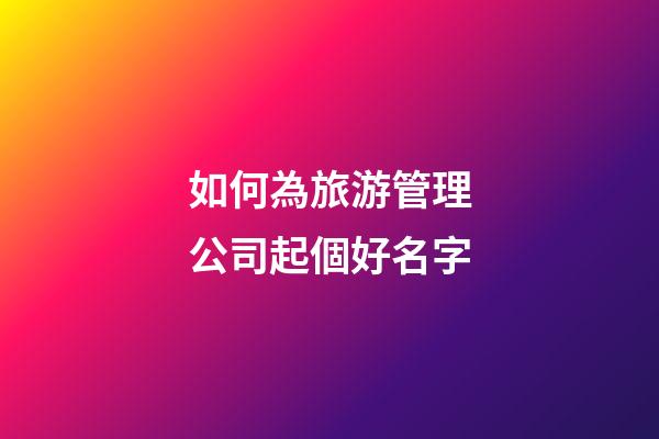 如何為旅游管理公司起個好名字-第1張-公司起名-玄機派