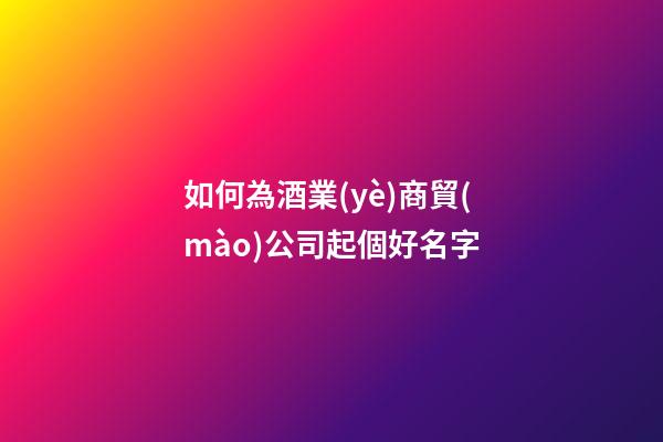 如何為酒業(yè)商貿(mào)公司起個好名字